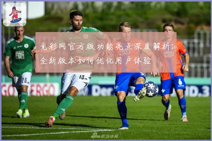 竞彩网官方版功能亮点深度解析：全新版本如何优化用户体验