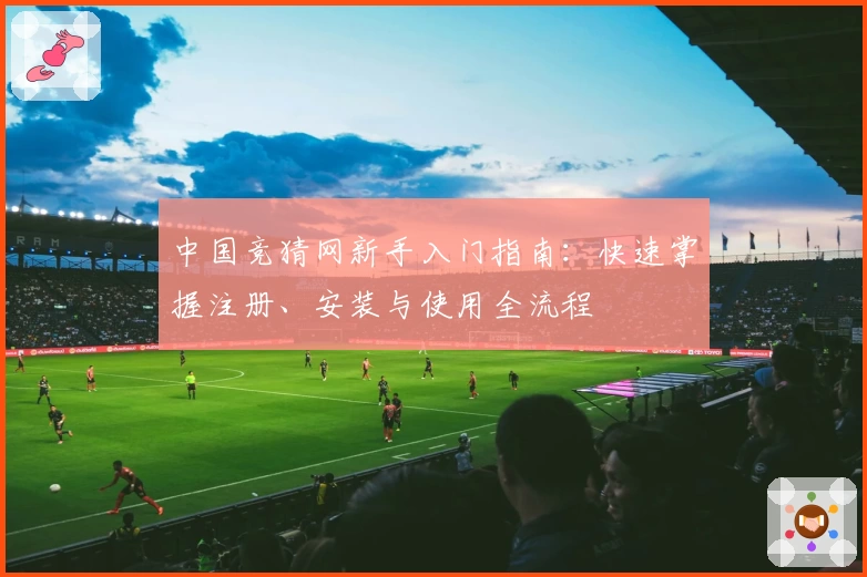 中国竞猜网新手入门指南:快速掌握注册、安装与使用全流程