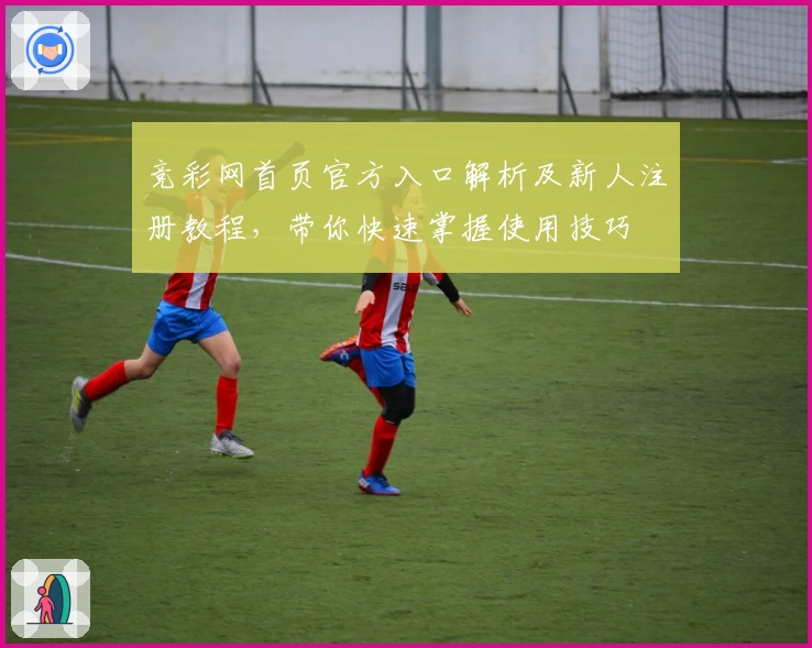 竞彩网首页官方入口解析及新人注册教程，带你快速掌握使用技巧