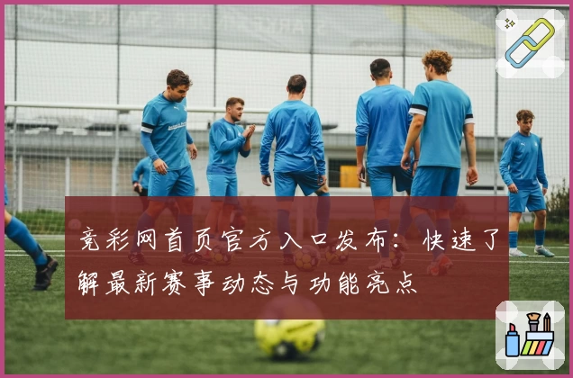 竞彩网首页官方入口发布：快速了解最新赛事动态与功能亮点
