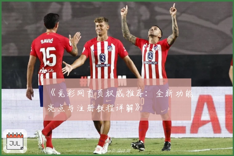 《竟彩网首页权威推荐：全新功能亮点与注册教程详解》